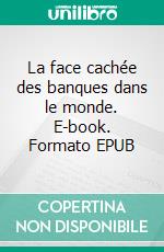 La face cachée des banques dans le monde. E-book. Formato EPUB ebook