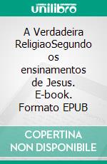 A Verdadeira ReligiaoSegundo os ensinamentos de Jesus. E-book. Formato EPUB ebook
