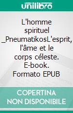 L'homme spirituel _PneumatikosL'esprit, l'âme et le corps céleste. E-book. Formato EPUB ebook