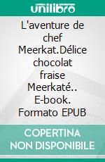 L'aventure de chef Meerkat.Délice chocolat fraise Meerkaté.. E-book. Formato EPUB ebook