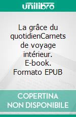 La grâce du quotidienCarnets de voyage intérieur. E-book. Formato EPUB ebook