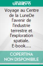 Voyage au Centre de la LuneDe l'avenir de l'industrie terrestre et l'exploration spatiale. E-book. Formato EPUB ebook