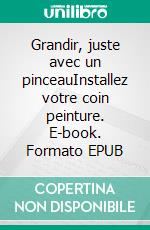 Grandir, juste avec un pinceauInstallez votre coin peinture. E-book. Formato EPUB ebook