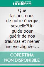 Que faisons-nous de notre énergie sexuelle?Un guide pour guérir de nos traumas et mener une vie alignée. E-book. Formato EPUB ebook