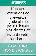 L'art des extensions de cheveuxLe guide ultime pour sublimer vos clientes et vivre de votre passion. E-book. Formato EPUB ebook