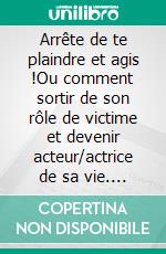 Arrête de te plaindre et agis !Ou comment sortir de son rôle de victime et devenir acteur/actrice de sa vie. E-book. Formato EPUB ebook