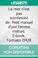 La mer n'est pas sucréesuivi de: Petit manuel d'une femme mature. E-book. Formato EPUB ebook