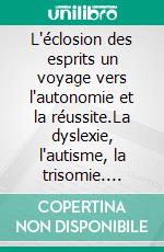 L'éclosion des esprits un voyage vers l'autonomie et la réussite.La dyslexie, l'autisme, la trisomie. E-book. Formato EPUB ebook