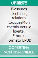 Blessures d'enfance, relations toxiquesMon chemin vers la liberté. E-book. Formato EPUB ebook