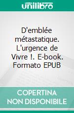 D'emblée métastatique. L'urgence de Vivre !. E-book. Formato EPUB ebook