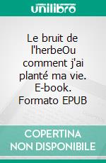 Le bruit de l'herbeOu comment j'ai planté ma vie. E-book. Formato EPUB ebook