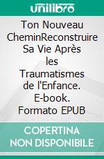 Ton Nouveau CheminReconstruire Sa Vie Après les Traumatismes de l'Enfance. E-book. Formato EPUB ebook