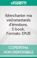 Réenchanter ma vieInstantanés d'émotions. E-book. Formato EPUB ebook