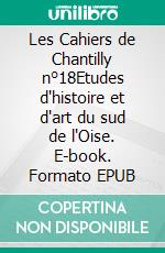 Les Cahiers de Chantilly n°18Etudes d'histoire et d'art du sud de l'Oise. E-book. Formato EPUB ebook