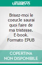 Brisez-moi le coeurJe saurai quoi faire de ma tristesse. E-book. Formato EPUB ebook