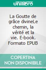 La Goutte de grâce divineLe chemin, la vérité et la vie. E-book. Formato EPUB ebook