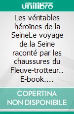 Les véritables héroïnes de la SeineLe voyage de la Seine raconté par les chaussures du Fleuve-trotteur.. E-book. Formato EPUB ebook