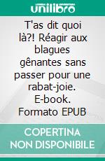 T'as dit quoi là?! Réagir aux blagues gênantes sans passer pour une rabat-joie. E-book. Formato EPUB ebook