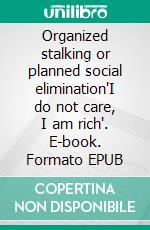 Organized stalking or planned social elimination"I do not care, I am rich". E-book. Formato EPUB ebook