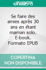 Se faire des amies après 30 ans en étant maman solo. E-book. Formato EPUB ebook
