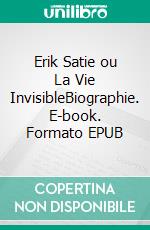 Erik Satie ou La Vie InvisibleBiographie. E-book. Formato EPUB ebook