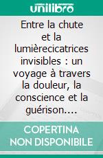 Entre la chute et la lumièrecicatrices invisibles : un voyage à travers la douleur, la conscience et la guérison. E-book. Formato EPUB ebook