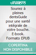 Souriez à pleines dentsGuide pour une santé intégrale de votre bouche. E-book. Formato EPUB ebook
