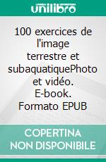 100 exercices de l'image terrestre et subaquatiquePhoto et vidéo. E-book. Formato EPUB ebook