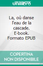 La, où danse l'eau de la cascade. E-book. Formato EPUB ebook