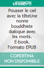 Pousser le ciel avec la têteUne nonne bouddhiste dialogue avec les morts. E-book. Formato EPUB ebook