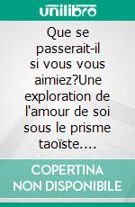 Que se passerait-il si vous vous aimiez?Une exploration de l'amour de soi sous le prisme taoïste. E-book. Formato EPUB ebook