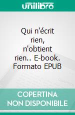 Qui n'écrit rien, n'obtient rien.. E-book. Formato EPUB ebook