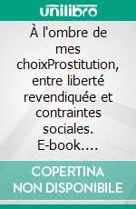 À l'ombre de mes choixProstitution, entre liberté revendiquée et contraintes sociales. E-book. Formato EPUB ebook
