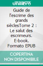 Guide de l'escrime des grands sièclesTome 2 : Le salut des escrimeurs. E-book. Formato EPUB ebook