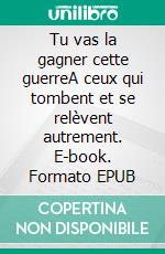 Tu vas la gagner cette guerreA ceux qui tombent et se relèvent autrement. E-book. Formato EPUB ebook