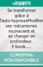 Se transformer grâce à l'auto-hypnoseModifier ses mécanismes inconscient et se changer en profondeur. E-book. Formato EPUB ebook