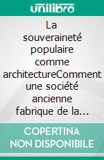 La souveraineté populaire comme architectureComment une société ancienne fabrique de la légitimité, du consentement, de la stabilité. E-book. Formato EPUB ebook