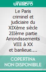 Le Paris criminel et judiciaire du XIXème siècle 2IIème partie Arrondissements VIII à XX et banlieue. E-book. Formato EPUB ebook