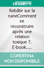 Rebâtir sur la ruineComment se reconstruire après une relation toxique ?. E-book. Formato EPUB ebook