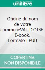 Origine du nom de votre communeVAL-D'OISE. E-book. Formato EPUB ebook