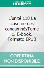 L'unité 118 La caserne des condamnésTome 1. E-book. Formato EPUB ebook