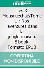 Les 3 MousquechatsTome 1 : Nos aventures dans la jungle-maison. E-book. Formato EPUB ebook