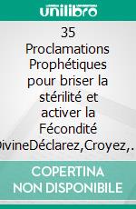 35 Proclamations Prophétiques pour briser la stérilité et activer la Fécondité DivineDéclarez,Croyez, Laissez Dieu Fleurir L'Impossible. E-book. Formato EPUB ebook