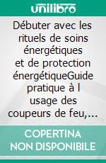 Débuter avec les rituels de soins énergétiques et de protection énergétiqueGuide pratique à l usage des coupeurs de feu, magnétiseurs, guérisseurs et guérisseuses. E-book. Formato EPUB ebook