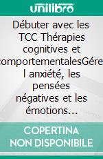 Débuter avec les TCC Thérapies cognitives et comportementalesGérer l anxiété, les pensées négatives et les émotions difficiles grâce aux thérapies cognitivo-comportementales. E-book. Formato EPUB ebook