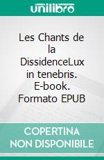 Les Chants de la DissidenceLux in tenebris. E-book. Formato EPUB ebook