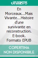 En Morceaux...Mais Vivante...Histoire d'une survivante en reconstruction. E-book. Formato EPUB ebook