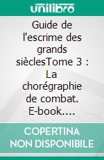 Guide de l'escrime des grands sièclesTome 3 : La chorégraphie de combat. E-book. Formato EPUB ebook