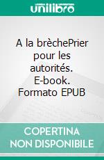 A la brèchePrier pour les autorités. E-book. Formato EPUB ebook
