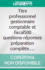 Titre professionnel gestionnaire comptable et fiscal500 questions-réponses préparation complète. E-book. Formato EPUB ebook